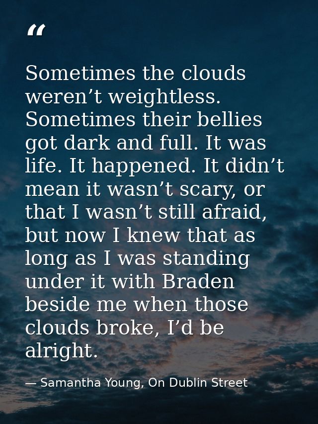 Sometimes the clouds weren’t weightless. Sometimes their bellies got dark and full. It was life. It happened. It didn’t  — Samantha Young, On Dublin Street