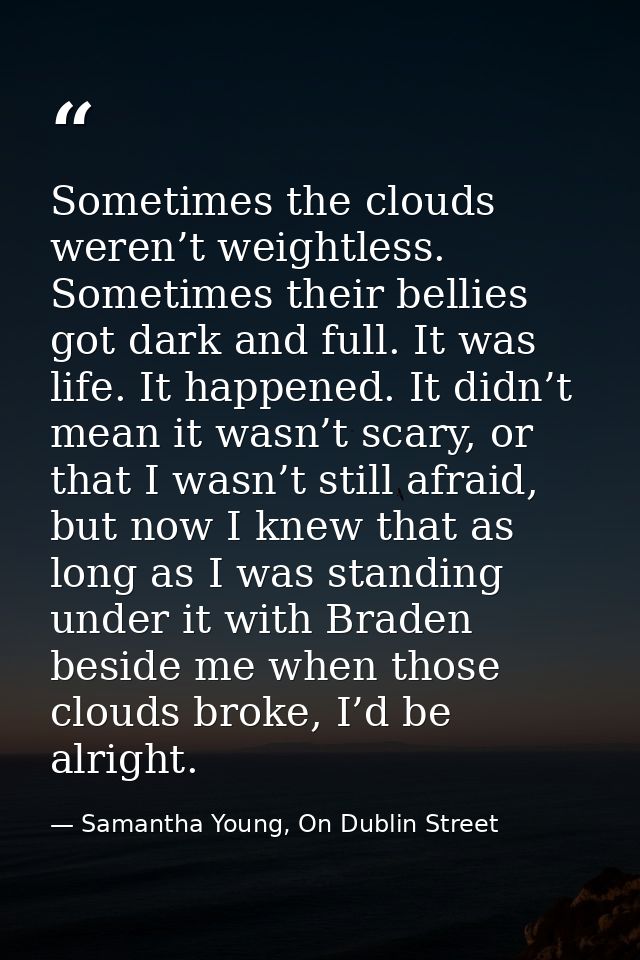 Sometimes the clouds weren’t weightless. Sometimes their bellies got dark and full. It was life. It happened. It didn’t  — Samantha Young, On Dublin Street