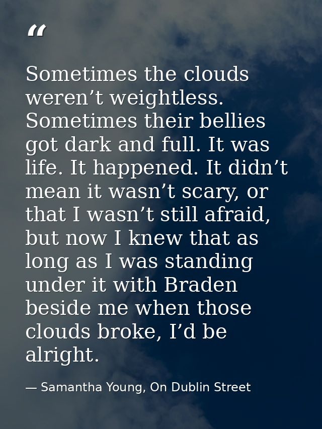 Sometimes the clouds weren’t weightless. Sometimes their bellies got dark and full. It was life. It happened. It didn’t  — Samantha Young, On Dublin Street