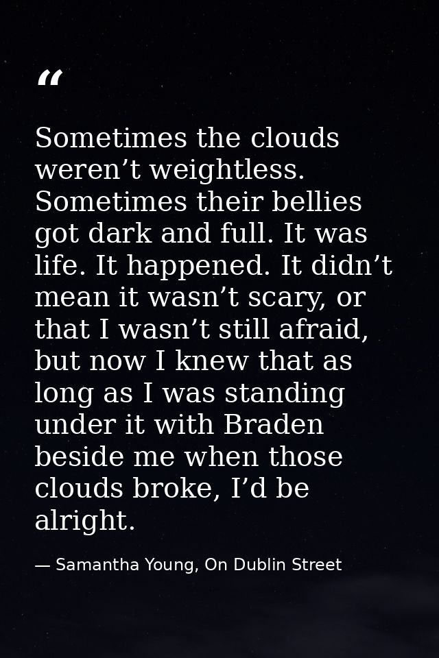 Sometimes the clouds weren’t weightless. Sometimes their bellies got dark and full. It was life. It happened. It didn’t  — Samantha Young, On Dublin Street