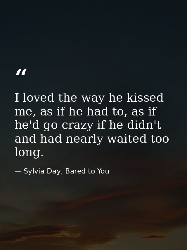 I loved the way he kissed me, as if he had to, as if he'd go crazy if he didn't and had nearly waited too long. — Sylvia Day, Bared to You