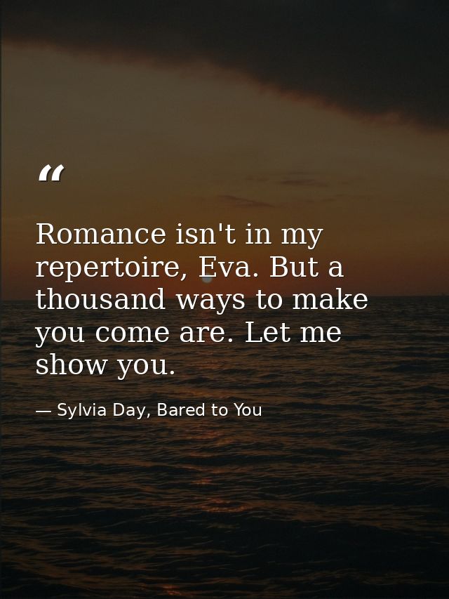Romance isn't in my repertoire, Eva. But a thousand ways to make you come are. Let me show you. — Sylvia Day, Bared to You