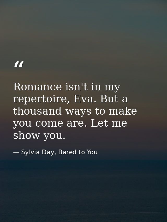 Romance isn't in my repertoire, Eva. But a thousand ways to make you come are. Let me show you. — Sylvia Day, Bared to You