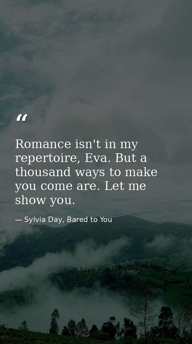 Romance isn't in my repertoire, Eva. But a thousand ways to make you come are. Let me show you. — Sylvia Day, Bared to You