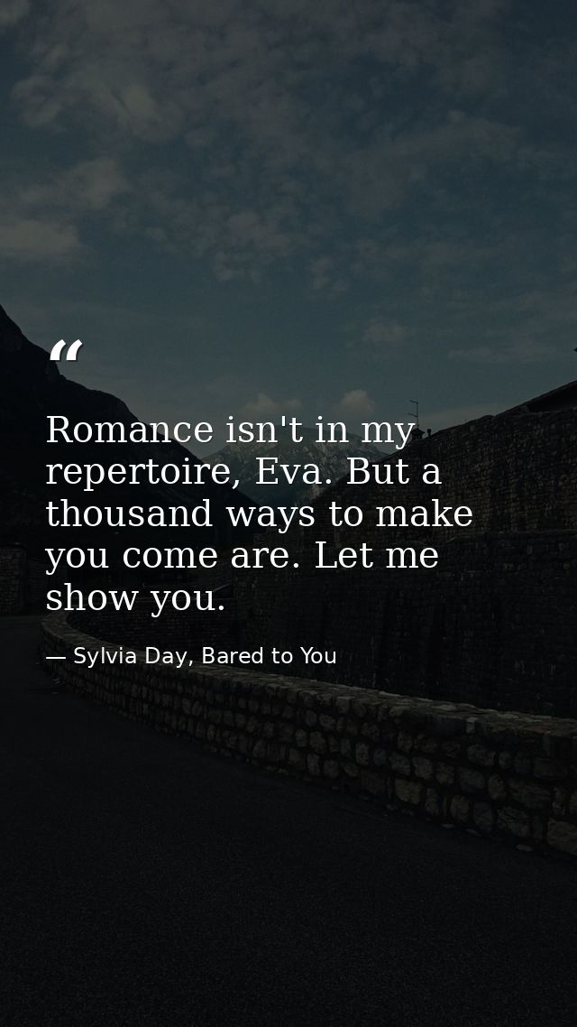 Romance isn't in my repertoire, Eva. But a thousand ways to make you come are. Let me show you. — Sylvia Day, Bared to You