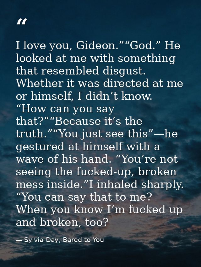 I love you, Gideon.”“God.” He looked at me with something that resembled disgust. Whether it was directed at me or himse — Sylvia Day, Bared to You