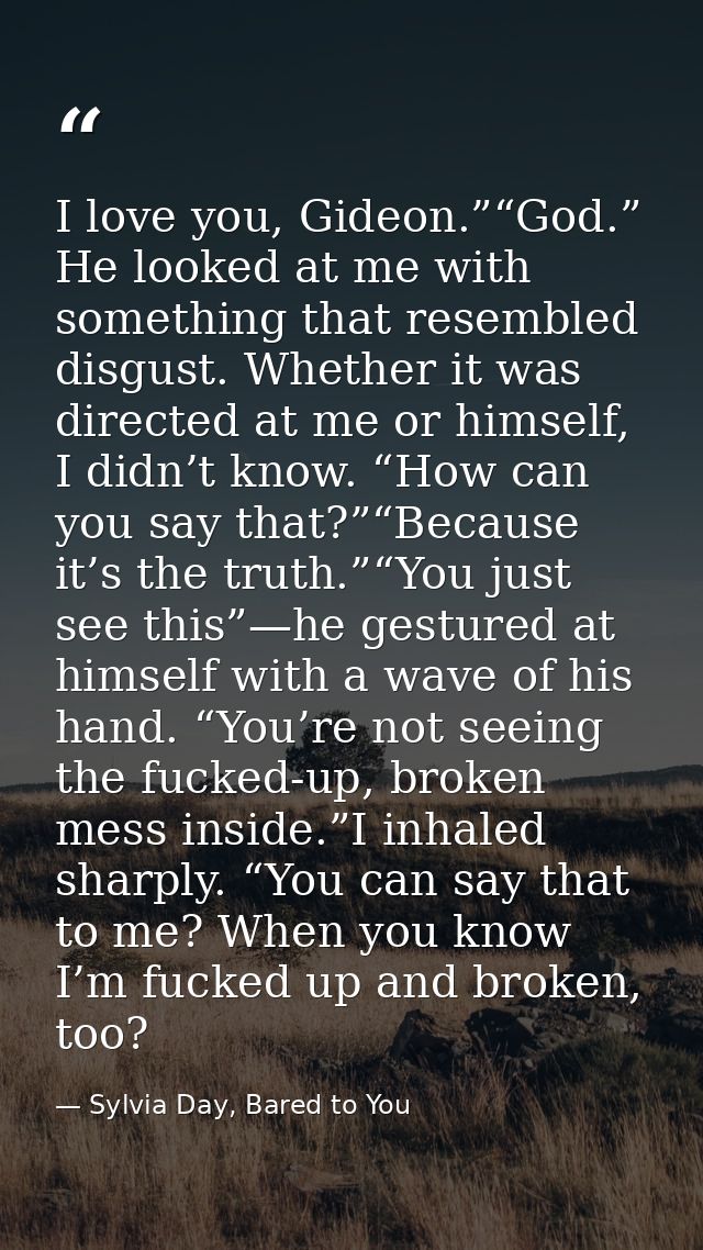 I love you, Gideon.”“God.” He looked at me with something that resembled disgust. Whether it was directed at me or himse — Sylvia Day, Bared to You