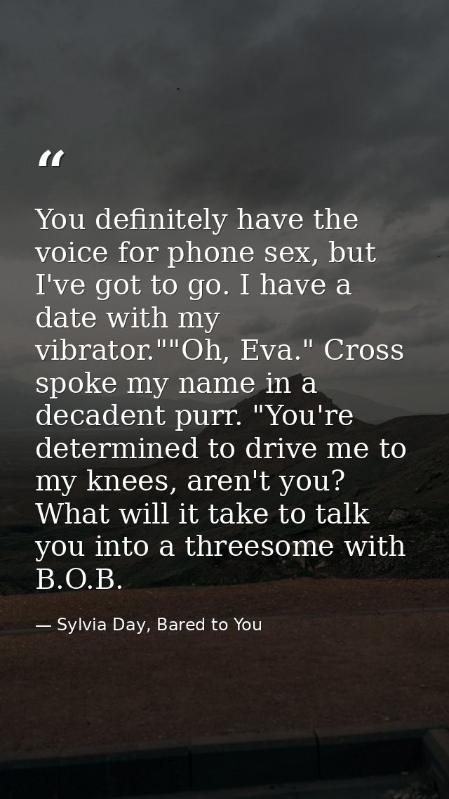 You definitely have the voice for phone sex, but I've got to go. I have a date with my vibrator.""Oh, Eva." Cross spoke  — Sylvia Day, Bared to You