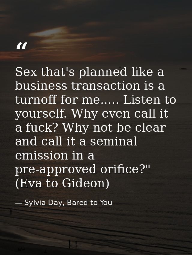 Sex that's planned like a business transaction is a turnoff for me..... Listen to yourself. Why even call it a fuck? Why — Sylvia Day, Bared to You