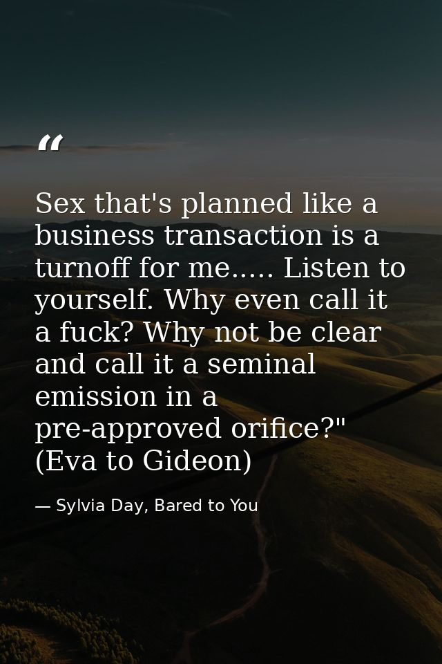 Sex that's planned like a business transaction is a turnoff for me..... Listen to yourself. Why even call it a fuck? Why — Sylvia Day, Bared to You