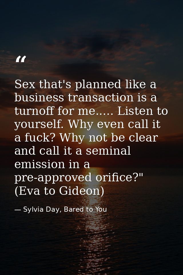 Sex that's planned like a business transaction is a turnoff for me..... Listen to yourself. Why even call it a fuck? Why — Sylvia Day, Bared to You