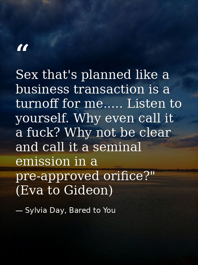 Sex that's planned like a business transaction is a turnoff for me..... Listen to yourself. Why even call it a fuck? Why — Sylvia Day, Bared to You