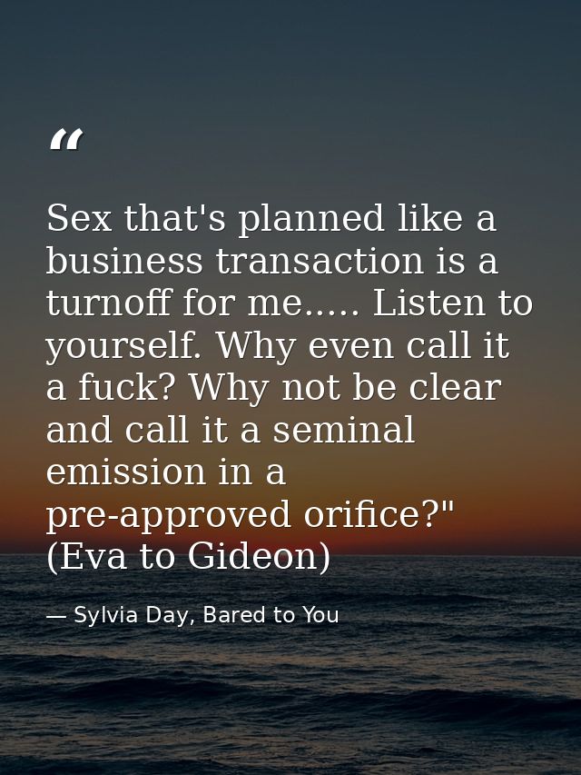 Sex that's planned like a business transaction is a turnoff for me..... Listen to yourself. Why even call it a fuck? Why — Sylvia Day, Bared to You