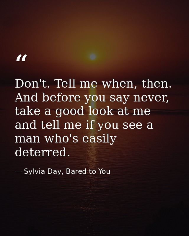 Don't. Tell me when, then. And before you say never, take a good look at me and tell me if you see a man who's easily de — Sylvia Day, Bared to You