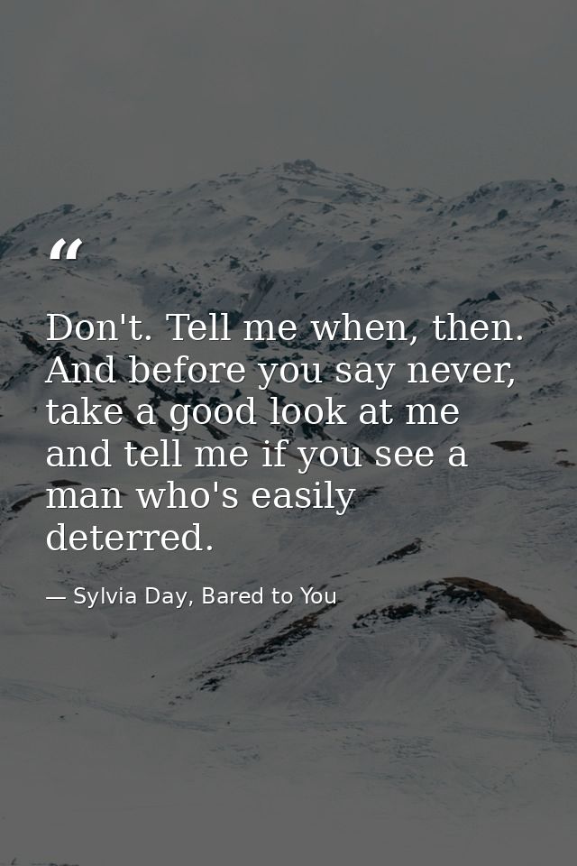 Don't. Tell me when, then. And before you say never, take a good look at me and tell me if you see a man who's easily de — Sylvia Day, Bared to You