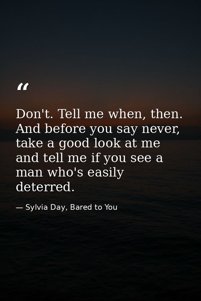 Don't. Tell me when, then. And before you say never, take a good look at me and tell me if you see a man who's easily de — Sylvia Day, Bared to You