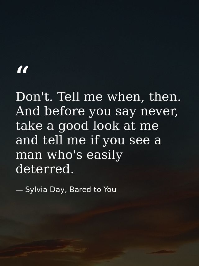 Don't. Tell me when, then. And before you say never, take a good look at me and tell me if you see a man who's easily de — Sylvia Day, Bared to You