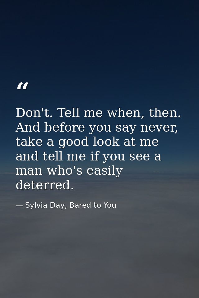 Don't. Tell me when, then. And before you say never, take a good look at me and tell me if you see a man who's easily de — Sylvia Day, Bared to You