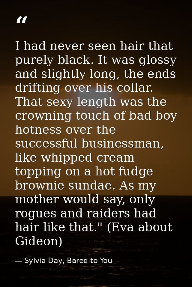 I had never seen hair that purely black. It was glossy and slightly long, the ends drifting over his collar. That sexy l — Sylvia Day, Bared to You