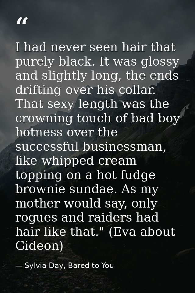 I had never seen hair that purely black. It was glossy and slightly long, the ends drifting over his collar. That sexy l — Sylvia Day, Bared to You