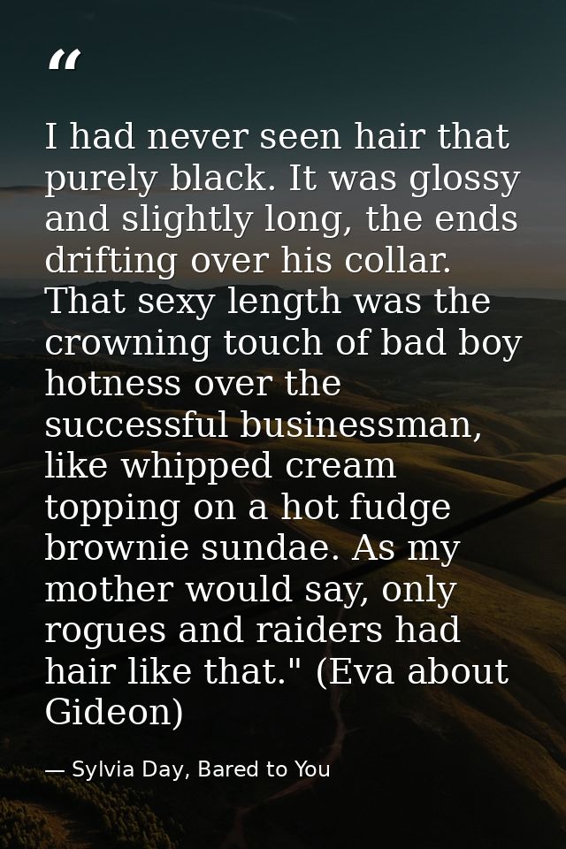 I had never seen hair that purely black. It was glossy and slightly long, the ends drifting over his collar. That sexy l — Sylvia Day, Bared to You