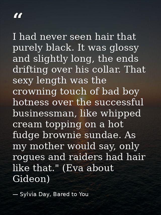 I had never seen hair that purely black. It was glossy and slightly long, the ends drifting over his collar. That sexy l — Sylvia Day, Bared to You