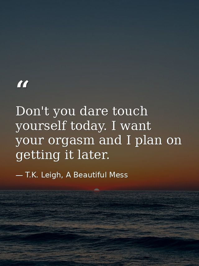 Don't you dare touch yourself today. I want your orgasm and I plan on getting it later. — T.K. Leigh, A Beautiful Mess