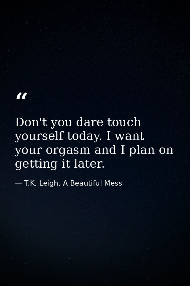 Don't you dare touch yourself today. I want your orgasm and I plan on getting it later. — T.K. Leigh, A Beautiful Mess