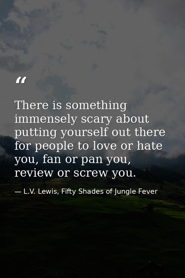 There is something immensely scary about putting yourself out there for people to love or hate you, fan or pan you, revi — L.V. Lewis, Fifty Shades of Jungle Fever