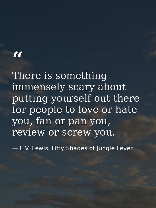 There is something immensely scary about putting yourself out there for people to love or hate you, fan or pan you, revi — L.V. Lewis, Fifty Shades of Jungle Fever