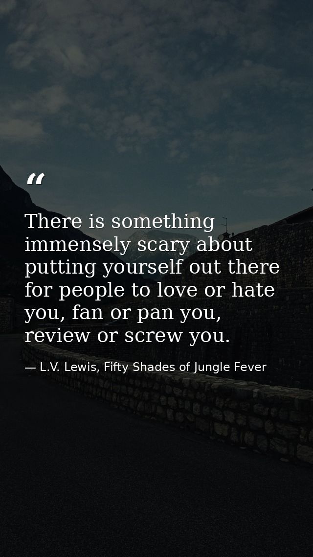 There is something immensely scary about putting yourself out there for people to love or hate you, fan or pan you, revi — L.V. Lewis, Fifty Shades of Jungle Fever