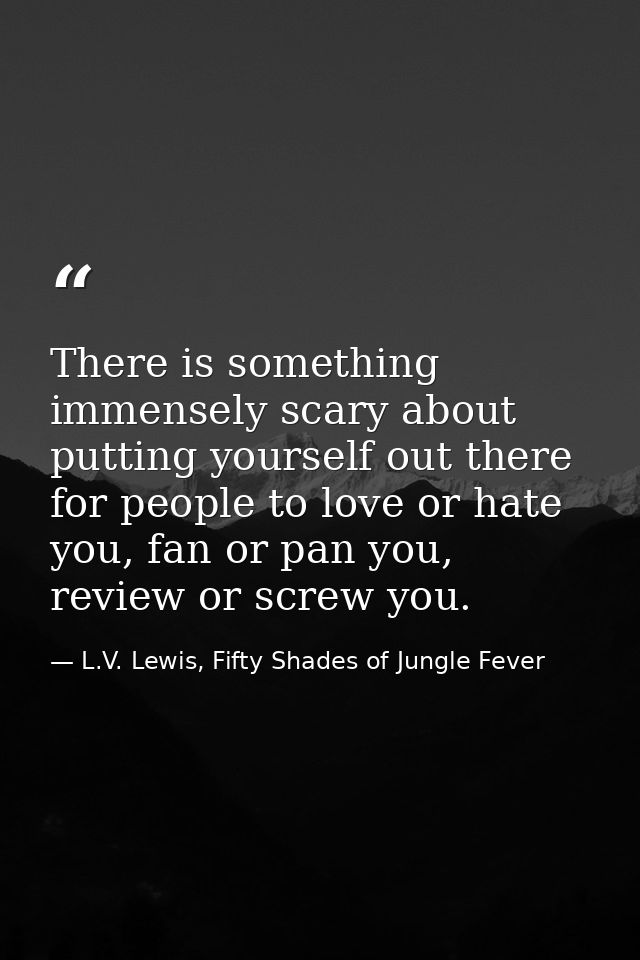 There is something immensely scary about putting yourself out there for people to love or hate you, fan or pan you, revi — L.V. Lewis, Fifty Shades of Jungle Fever