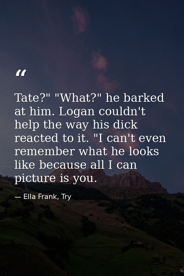 Tate?" "What?" he barked at him. Logan couldn't help the way his dick reacted to it. "I can't even remember what he look — Ella Frank, Try