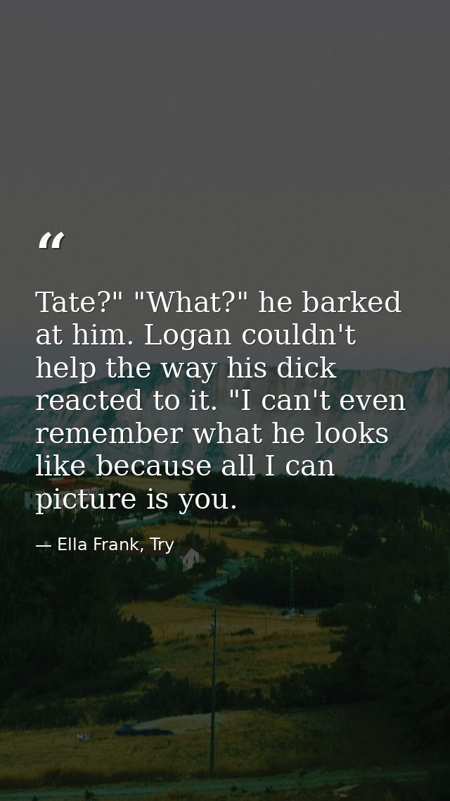Tate?" "What?" he barked at him. Logan couldn't help the way his dick reacted to it. "I can't even remember what he look — Ella Frank, Try