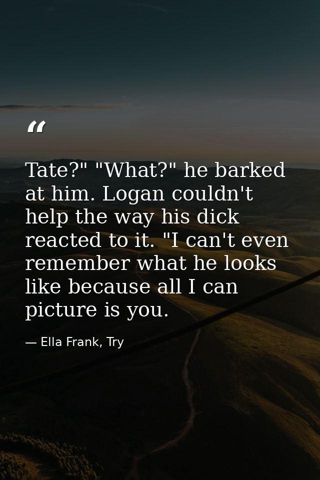 Tate?" "What?" he barked at him. Logan couldn't help the way his dick reacted to it. "I can't even remember what he look — Ella Frank, Try