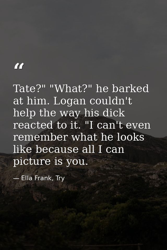 Tate?" "What?" he barked at him. Logan couldn't help the way his dick reacted to it. "I can't even remember what he look — Ella Frank, Try