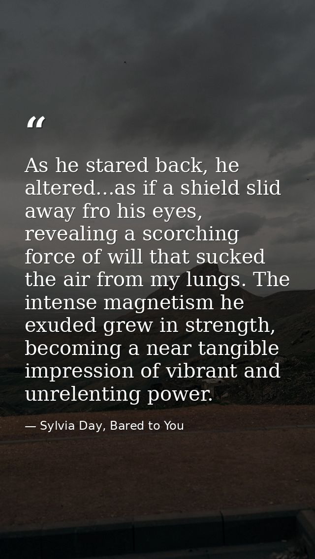 As he stared back, he altered...as if a shield slid away fro his eyes, revealing a scorching force of will that sucked t — Sylvia Day, Bared to You