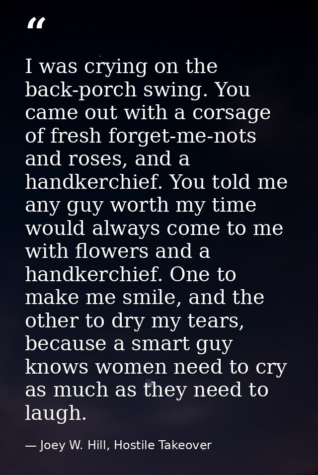 I was crying on the back-porch swing. You came out with a corsage of fresh forget-me-nots and roses, and a handkerchief. — Joey W. Hill, Hostile Takeover