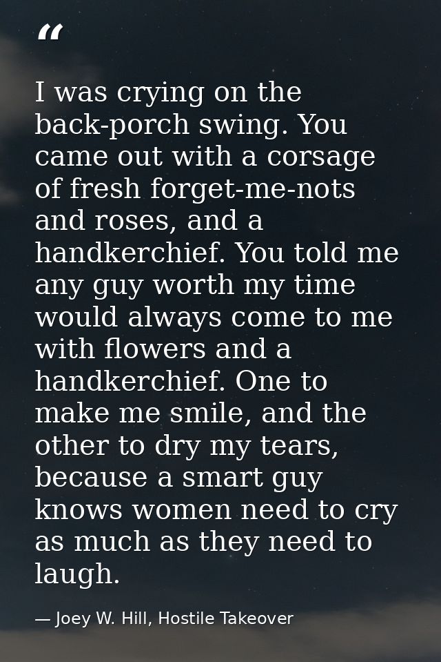 I was crying on the back-porch swing. You came out with a corsage of fresh forget-me-nots and roses, and a handkerchief. — Joey W. Hill, Hostile Takeover