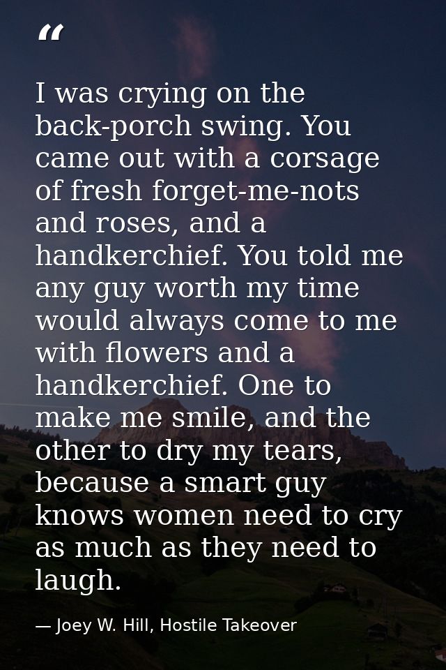 I was crying on the back-porch swing. You came out with a corsage of fresh forget-me-nots and roses, and a handkerchief. — Joey W. Hill, Hostile Takeover
