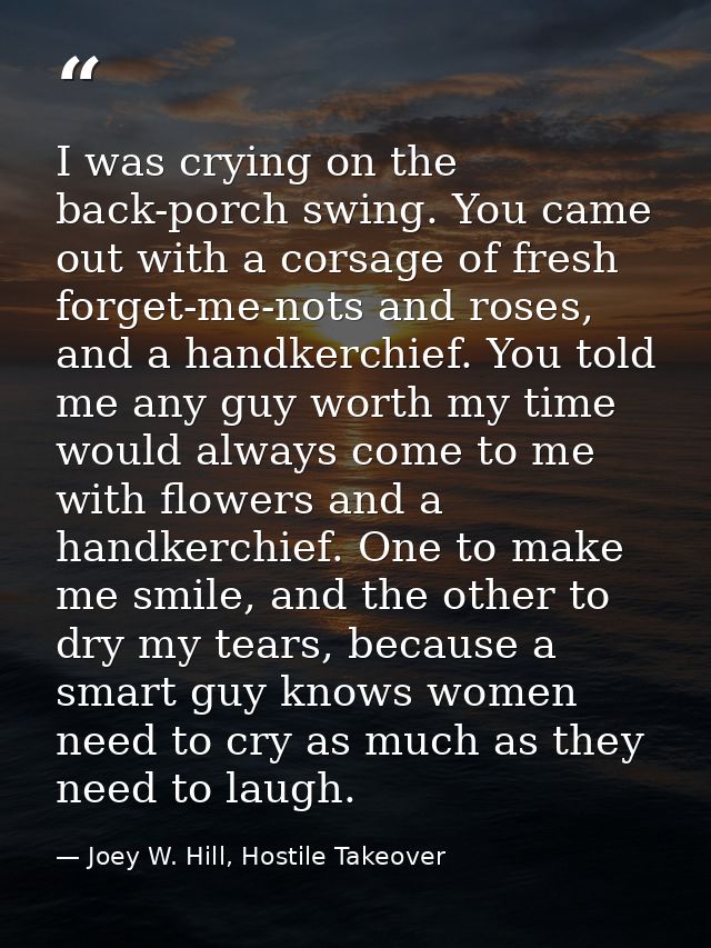 I was crying on the back-porch swing. You came out with a corsage of fresh forget-me-nots and roses, and a handkerchief. — Joey W. Hill, Hostile Takeover