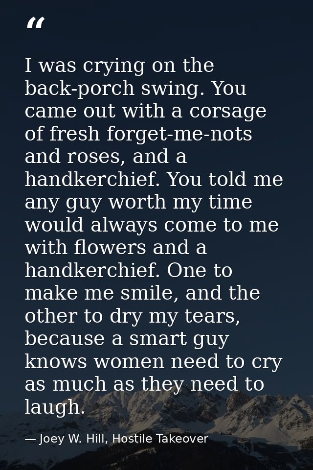 I was crying on the back-porch swing. You came out with a corsage of fresh forget-me-nots and roses, and a handkerchief. — Joey W. Hill, Hostile Takeover