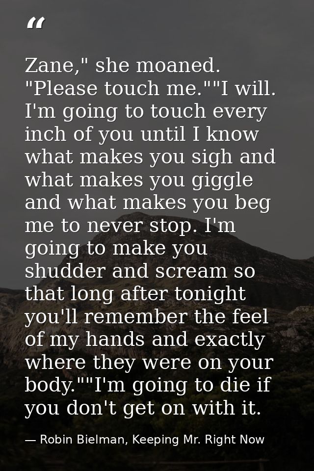 Zane," she moaned. "Please touch me.""I will. I'm going to touch every inch of you until I know what makes you sigh and  — Robin Bielman, Keeping Mr. Right Now