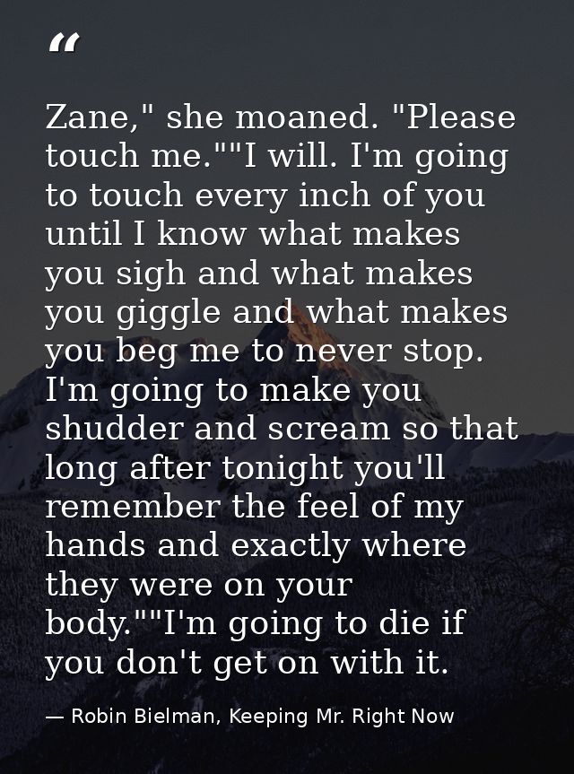 Zane," she moaned. "Please touch me.""I will. I'm going to touch every inch of you until I know what makes you sigh and  — Robin Bielman, Keeping Mr. Right Now
