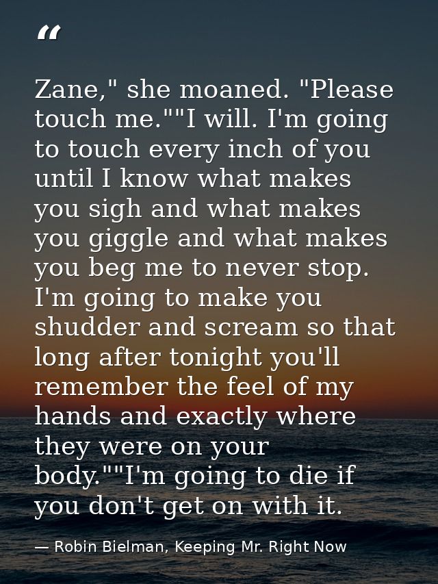 Zane," she moaned. "Please touch me.""I will. I'm going to touch every inch of you until I know what makes you sigh and  — Robin Bielman, Keeping Mr. Right Now