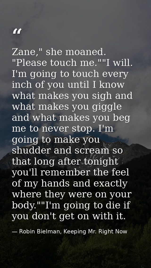 Zane," she moaned. "Please touch me.""I will. I'm going to touch every inch of you until I know what makes you sigh and  — Robin Bielman, Keeping Mr. Right Now