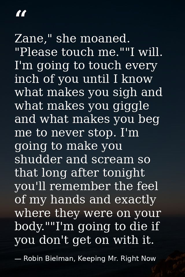 Zane," she moaned. "Please touch me.""I will. I'm going to touch every inch of you until I know what makes you sigh and  — Robin Bielman, Keeping Mr. Right Now