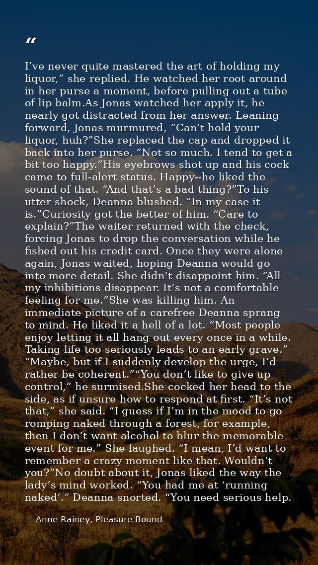 I’ve never quite mastered the art of holding my liquor,” she replied. He watched her root around in her purse a moment,  — Anne Rainey, Pleasure Bound