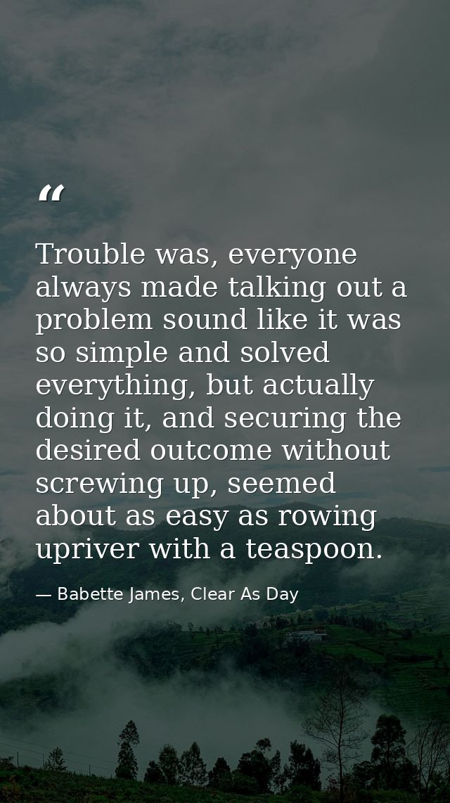 Trouble was, everyone always made talking out a problem sound like it was so simple and solved everything, but actually  — Babette James, Clear As Day