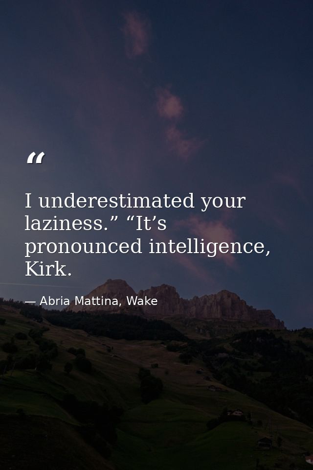 I underestimated your laziness.” “It’s pronounced intelligence, Kirk. — Abria Mattina, Wake
